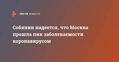 Сергей Собянин - Собянин заявил, что Москва прошла пик заболеваемости коронавирусом - ren.tv - Москва