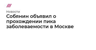 Собянин объявил о прохождении пика заболеваемости в Москве - tvrain.ru - Москва