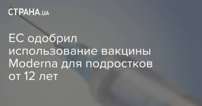 ЕС одобрил использование вакцины Moderna для подростков от 12 лет - strana.ua - Украина