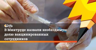 В Минтруде назвали необходимую долю вакцинированных сотрудников - ridus.ru - Россия