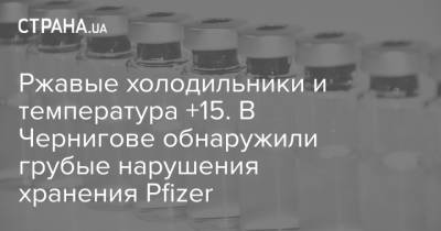 Ржавые холодильники и температура +15. В Чернигове обнаружили грубые нарушения хранения Pfizer - strana.ua - Украина