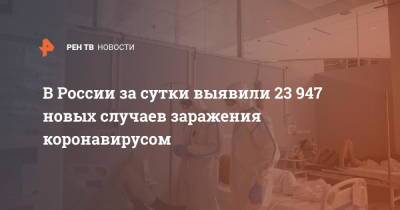 В России за сутки выявили 23 947 новых случаев заражения коронавирусом - ren.tv - Россия