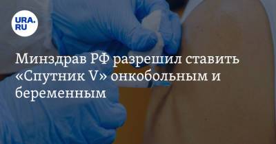 Минздрав РФ разрешил ставить «Спутник V» онкобольным и беременным - ura.news - Россия