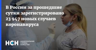 В России за прошедшие сутки зарегистрировано 23 947 новых случаев коронавируса - nsn.fm - Россия
