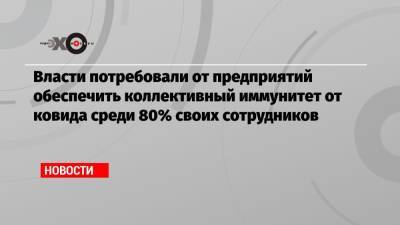 Власти потребовали от предприятий обеспечить коллективный иммунитет от ковида среди 80% своих сотрудников - echo.msk.ru
