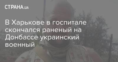 В Харькове в госпитале скончался раненый на Донбассе украинский военный - strana.ua - Украина - Харьков