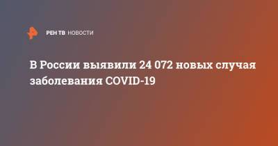 В России выявили 24 072 новых случая заболевания COVID-19 - ren.tv - Россия