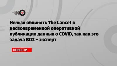 Сергей Нетесов - Нельзя обвинять The Lancet в несвоевременной оперативной публикации данных о COVID, так как это задача ВОЗ – эксперт - echo.msk.ru - Москва