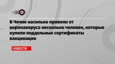 В Чечне насильно привили от коронавируса несколько человек, которые купили поддельные сертификаты вакцинации - echo.msk.ru - республика Чечня