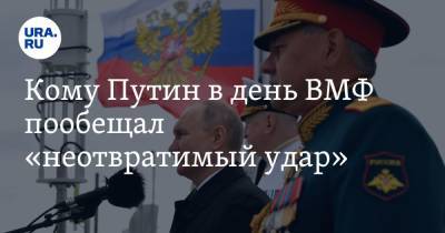Владимир Путин - Кому Путин в день ВМФ пообещал «неотвратимый удар» - ura.news - Россия - Санкт-Петербург