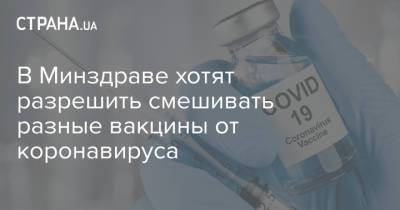 Игорь Кузин - В Минздраве хотят разрешить смешивать разные вакцины от коронавируса - strana.ua - Украина
