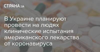 Игорь Кузин - В Украине планируют провести на людях клинические испытания американского лекарства от коронавируса - strana.ua - Украина - Сша