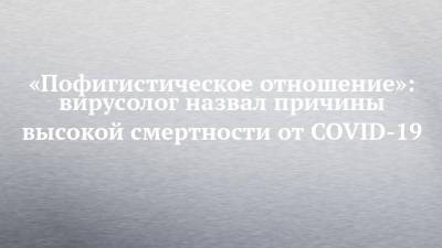 Георгий Викулов - «Пофигистическое отношение»: вирусолог назвал причины высокой смертности от COVID-19 - chelny-izvest.ru - Москва