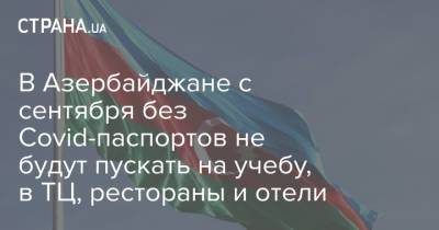 В Азербайджане с сентября без Covid-паспортов не будут пускать на учебу, в ТЦ, рестораны и отели - strana.ua - Украина - Азербайджан