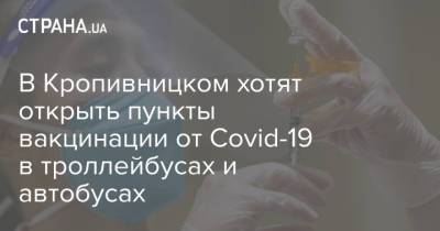 В Кропивницком хотят открыть пункты вакцинации от Covid-19 в троллейбусах и автобусах - strana.ua - Украина