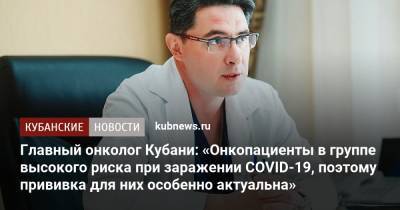 Главный онколог Кубани: «Онкопациенты в группе высокого риска при заражении COVID-19, поэтому прививка для них особенно актуальна» - kubnews.ru - Краснодарский край - Краснодар