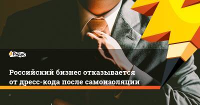 Российский бизнес отказывается от дресс-кода после самоизоляции - ridus.ru - Россия