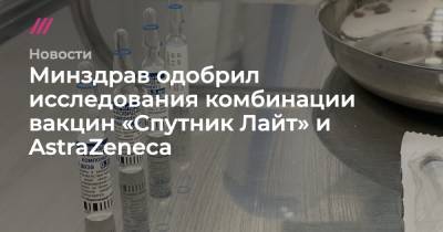 Минздрав одобрил исследования комбинации вакцин «Спутник Лайт» и AstraZeneca - tvrain.ru - Санкт-Петербург - Москва
