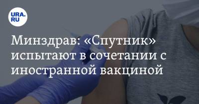 Минздрав: «Спутник» испытают в сочетании с иностранной вакциной - ura.news