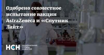 Одобрено совместное испытание вакцин AstraZeneca и «Спутник Лайт» - nsn.fm - Россия