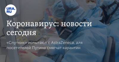 Коронавирус: новости сегодня. «Спутник» испытают с AstraZeneca, для посетителей Путина смягчат карантин - ura.news - Россия - Китай - Ухань