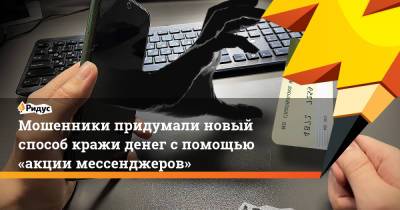 Мошенники придумали новый способ кражи денег спомощью «акции мессенджеров» - ridus.ru