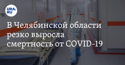 В Челябинской области резко выросла смертность от COVID-19 - ura.news - Челябинская обл.