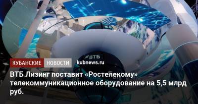 ВТБ Лизинг поставит «Ростелекому» телекоммуникационное оборудование на 5,5 млрд руб. - kubnews.ru