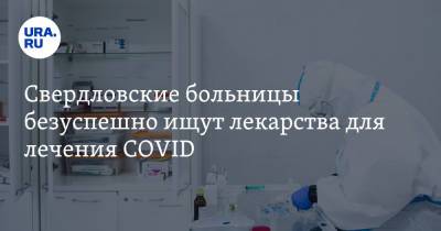 Свердловские больницы безуспешно ищут лекарства для лечения COVID - ura.news - Свердловская обл.