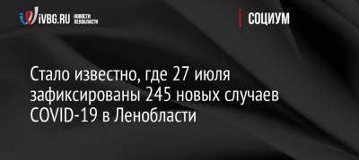 Стало известно, где 27 июля зафиксированы 245 новых случаев COVID-19 в Ленобласти - ivbg.ru - Ленобласть обл. - Украина