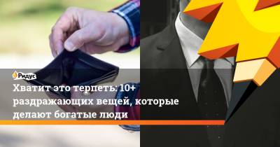 Хватит это терпеть: 10+ раздражающих вещей, которые делают богатые люди - ridus.ru