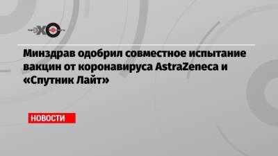 Александр Бутенко - Минздрав одобрил совместное испытание вакцин от коронавируса AstraZeneca и «Спутник Лайт» - echo.msk.ru - Россия