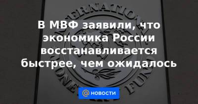 В МВФ заявили, что экономика России восстанавливается быстрее, чем ожидалось - news.mail.ru - Россия