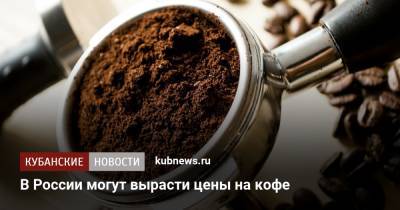 В России могут вырасти цены на кофе - kubnews.ru - Россия - Бразилия