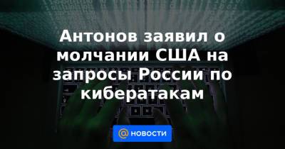 Антонов заявил о молчании США на запросы России по кибератакам - news.mail.ru - Россия - Сша