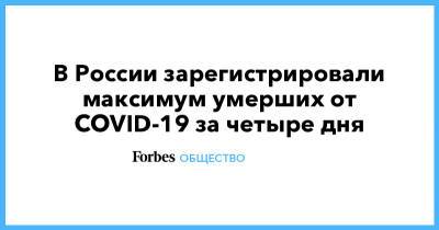 В России зарегистрировали максимум умерших от COVID-19 за четыре дня - forbes.ru - Россия - Москва