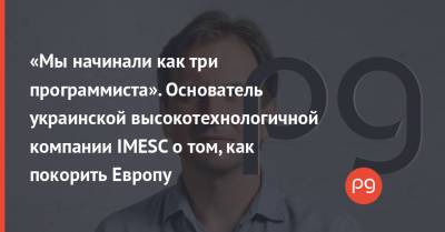 «Мы начинали как три программиста». Основатель украинской высокотехнологичной компании IMESC о том, как покорить Европу - thepage.ua - Украина