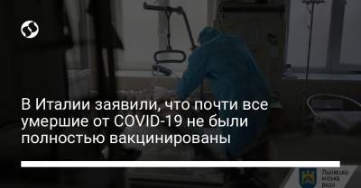 В Италии заявили, что почти все умершие от COVID-19 не были полностью вакцинированы - liga.net - Украина - Италия
