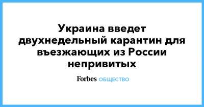 Виктор Ляшко - Украина введет двухнедельный карантин для въезжающих из России непривитых - forbes.ru - Россия - Украина - Индия