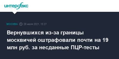 Вернувшихся из-за границы москвичей оштрафовали почти на 19 млн руб. за несданные ПЦР-тесты - interfax.ru - Москва
