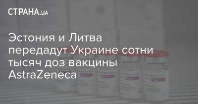 Эстония и Литва передадут Украине сотни тысяч доз вакцины AstraZeneca - strana.ua - Украина - Эстония - Литва