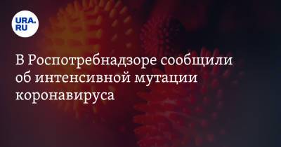 Анна Попова - В Роспотребнадзоре сообщили об интенсивной мутации коронавируса - ura.news
