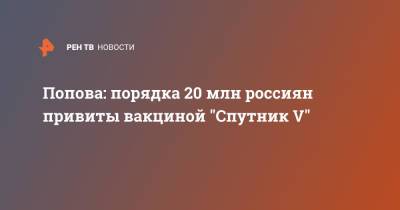Анна Попова - Попова: порядка 20 млн россиян привиты вакциной "Спутник V" - ren.tv