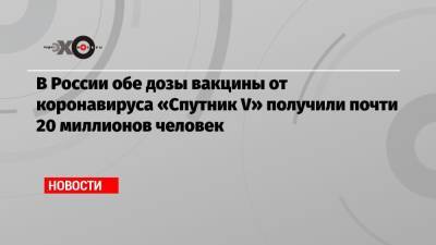 Анна Попова - В России обе дозы вакцины от коронавируса «Спутник V» получили почти 20 миллионов человек - echo.msk.ru - Россия
