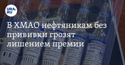 В ХМАО нефтяникам без прививки грозят лишением премии - ura.news - округ Югра