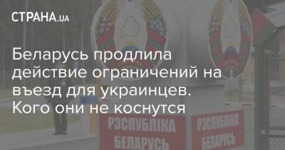 Беларусь продлила действие ограничений на въезд для украинцев. Кого они не коснутся - strana.ua - Украина - Белоруссия