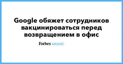 Сундар Пичаи - Google обяжет сотрудников вакцинироваться перед возвращением в офис - forbes.ru - Сша