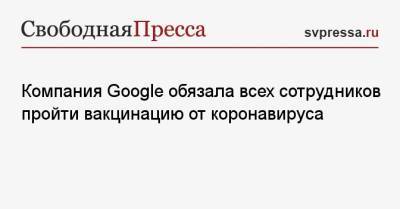Сундар Пичаи - Компания Google обязала всех сотрудников пройти вакцинацию от коронавируса - svpressa.ru - Украина - Сша