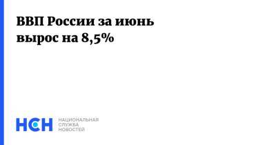 ВВП России за июнь вырос на 8,5% - nsn.fm - Россия