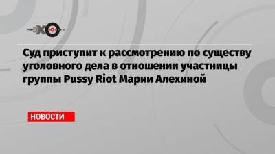 Марья Алехина - Суд приступит к рассмотрению по существу уголовного дела в отношении участницы группы Pussy Riot Марии Алехиной - echo.msk.ru